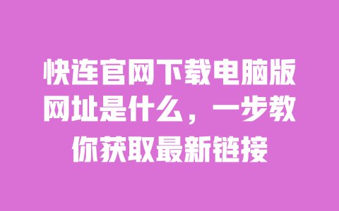 快连官网下载电脑版网址是什么，一步教你获取最新链接 一