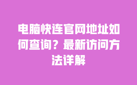 电脑快连官网地址如何查询？最新访问方法详解 一