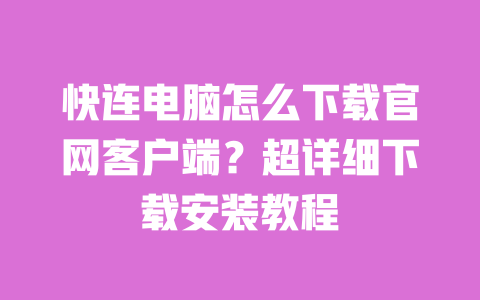 快连电脑怎么下载官网客户端？超详细下载安装教程 一