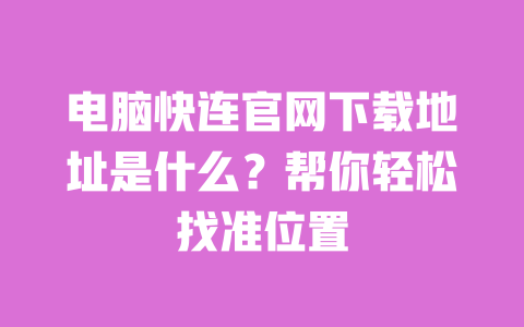 电脑快连官网下载地址是什么?帮你轻松找准位置 一