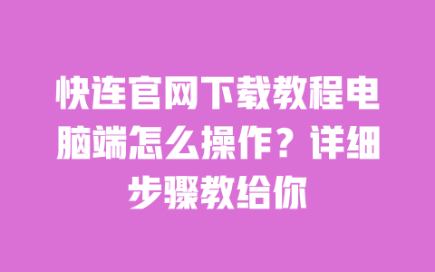 快连官网下载教程电脑端怎么操作？详细步骤教给你 一