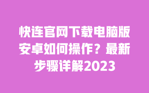 快连官网下载电脑版安卓如何操作?最新步骤详解2023 一