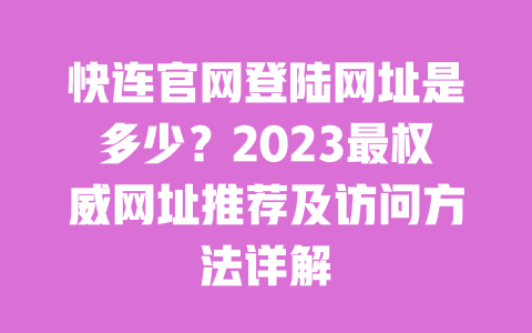 快连官网登陆网址是多少?2023最权威网址推荐及访问方法详解 一