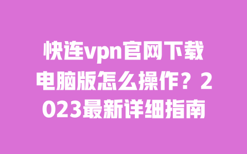 快连vpn官网下载电脑版怎么操作?2023最新详细指南 一
