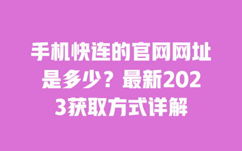 手机快连的官网网址是多少?最新2023获取方式详解 一