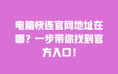 电脑快连官网地址在哪?一步带你找到官方入口! 一