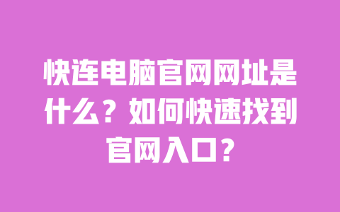 快连电脑官网网址是什么？如何快速找到官网入口？ 一