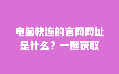 电脑快连的官网网址是什么?一键获取 一