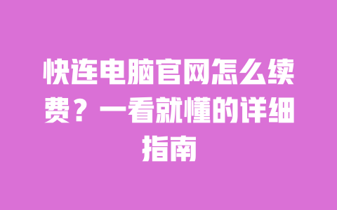 快连电脑官网怎么续费？一看就懂的详细指南 一