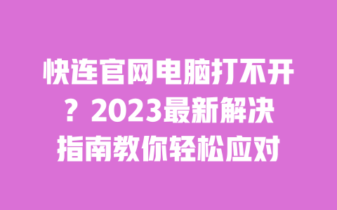 快连官网电脑打不开？2023最新解决指南教你轻松应对 一