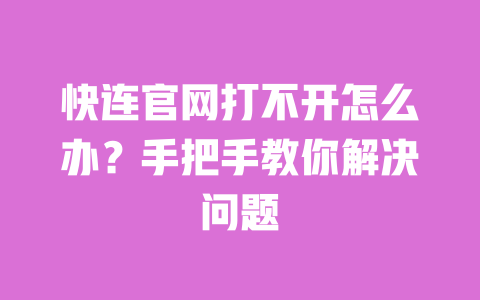 快连官网打不开怎么办？手把手教你解决问题 一