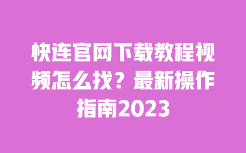 快连官网下载教程视频怎么找?最新操作指南2023 一