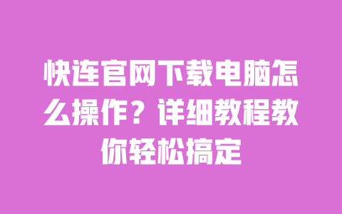 快连官网下载电脑怎么操作？详细教程教你轻松搞定 一