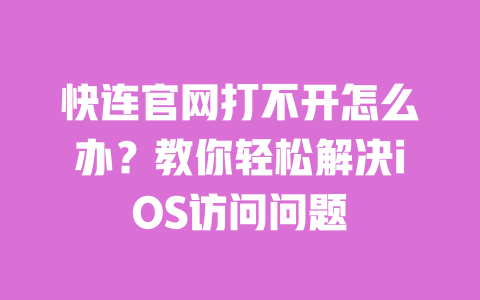 快连官网打不开怎么办?教你轻松解决iOS访问问题 一