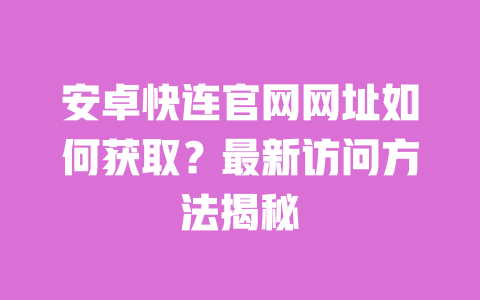 安卓快连官网网址如何获取?最新访问方法揭秘 一