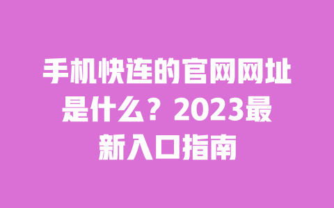 手机快连的官网网址是什么?2023最新入口指南 一