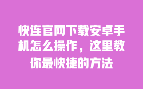 快连官网下载安卓手机怎么操作,这里教你最快捷的方法 一