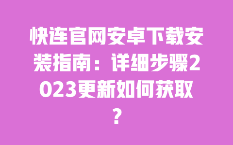 快连官网安卓下载安装指南:详细步骤2023更新如何获取? 一
