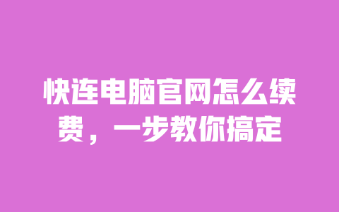 快连电脑官网怎么续费,一步教你搞定 一