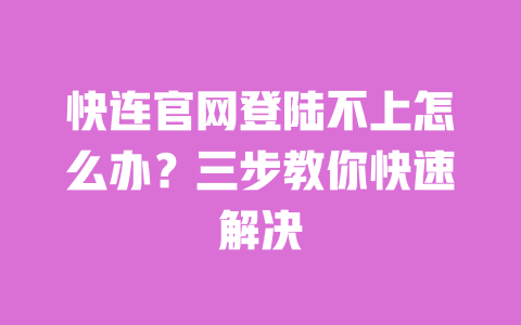快连官网登陆不上怎么办?三步教你快速解决 一