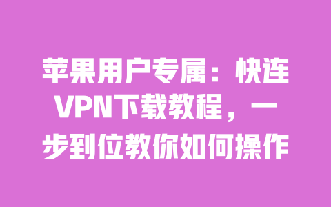 苹果用户专属:快连VPN下载教程,一步到位教你如何操作 一