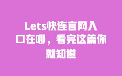 Lets快连官网入口在哪，看完这篇你就知道 一