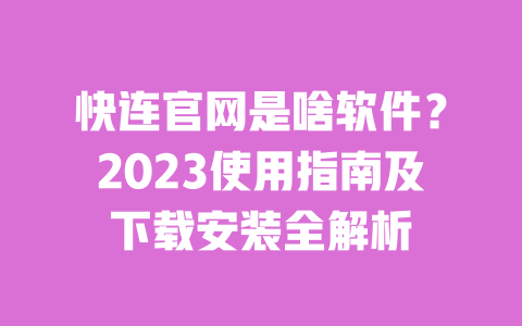 快连官网是啥软件？2023使用指南及下载安装全解析 一