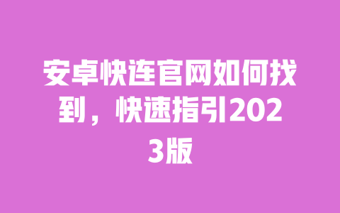 安卓快连官网如何找到,快速指引2023版 一