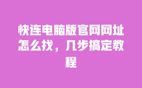 快连电脑版官网网址怎么找，几步搞定教程 一