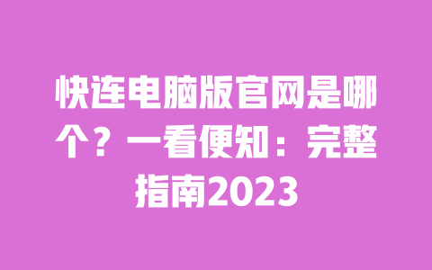 快连电脑版官网是哪个？一看便知：完整指南2023 一
