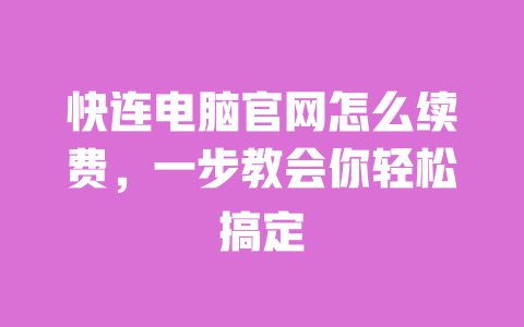 快连电脑官网怎么续费，一步教会你轻松搞定 一