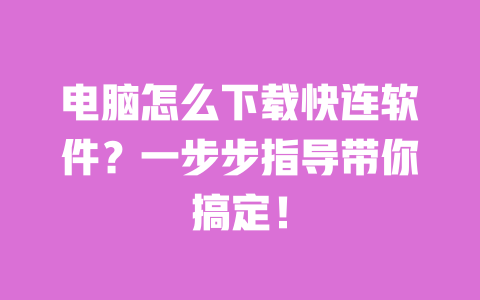电脑怎么下载快连软件？一步步指导带你搞定！ 一