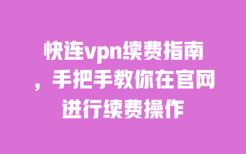 快连vpn续费指南,手把手教你在官网进行续费操作 一