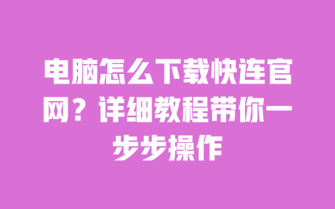 电脑怎么下载快连官网?详细教程带你一步步操作 一
