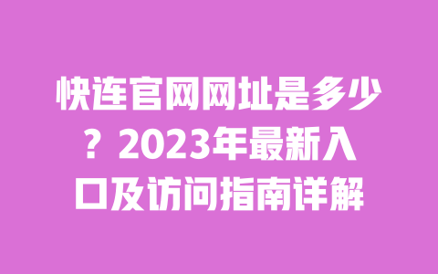 快连官网网址是多少?2023年最新入口及访问指南详解 一