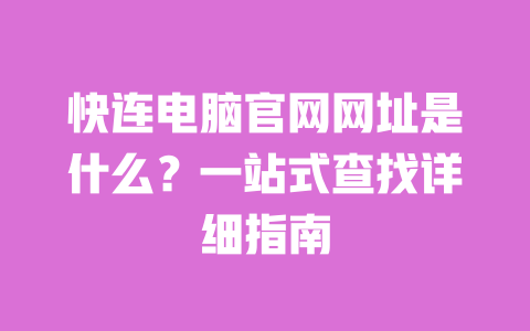 快连电脑官网网址是什么?一站式查找详细指南 一