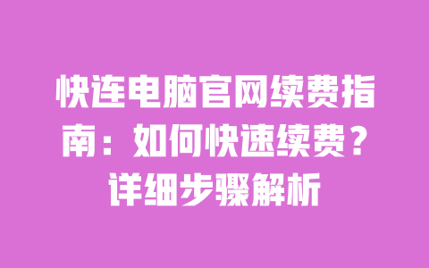 快连电脑官网续费指南：如何快速续费？详细步骤解析 一