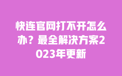 快连官网打不开怎么办?最全解决方案2023年更新 一