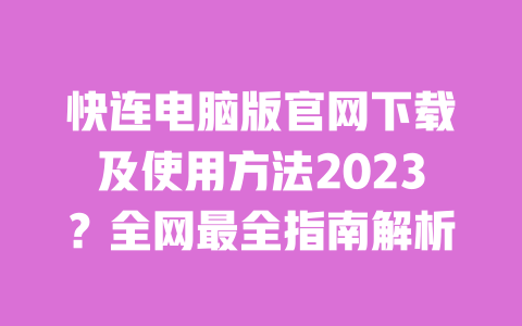 快连电脑版官网下载及使用方法2023?全网最全指南解析 一