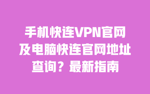 手机快连VPN官网及电脑快连官网地址查询？最新指南 一