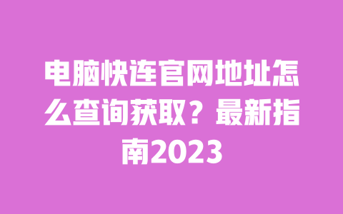 电脑快连官网地址怎么查询获取?最新指南2023 一