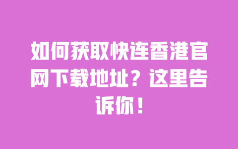 如何获取快连香港官网下载地址?这里告诉你! 一