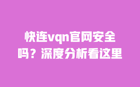 快连vqn官网安全吗？深度分析看这里 一