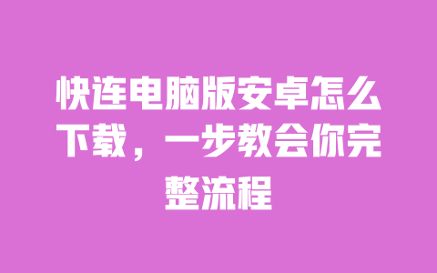 快连电脑版安卓怎么下载,一步教会你完整流程 一
