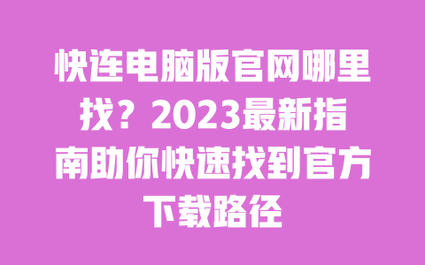 快连电脑版官网哪里找?2023最新指南助你快速找到官方下载路径 一