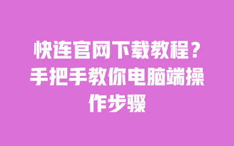 快连官网下载教程？手把手教你电脑端操作步骤 一