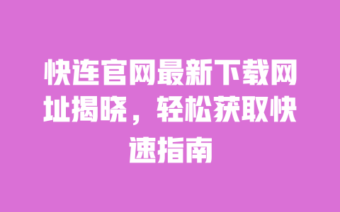 快连官网最新下载网址揭晓，轻松获取快速指南 一