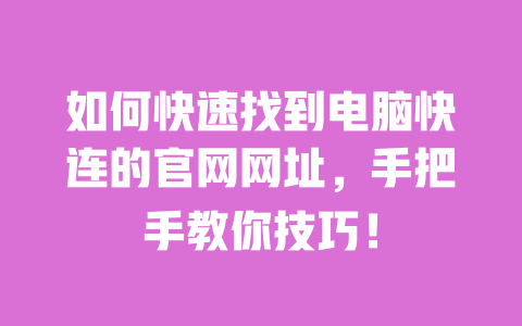如何快速找到电脑快连的官网网址,手把手教你技巧! 一