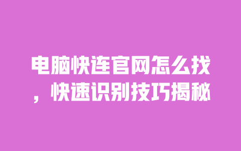 电脑快连官网怎么找,快速识别技巧揭秘 一