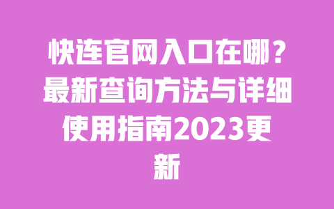 快连官网入口在哪？最新查询方法与详细使用指南2023更新 一